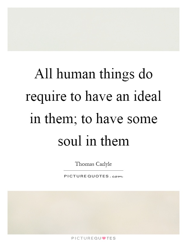 All human things do require to have an ideal in them; to have some soul in them Picture Quote #1