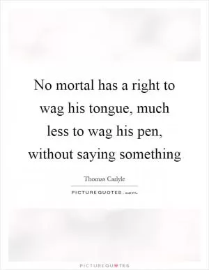 No mortal has a right to wag his tongue, much less to wag his pen, without saying something Picture Quote #1
