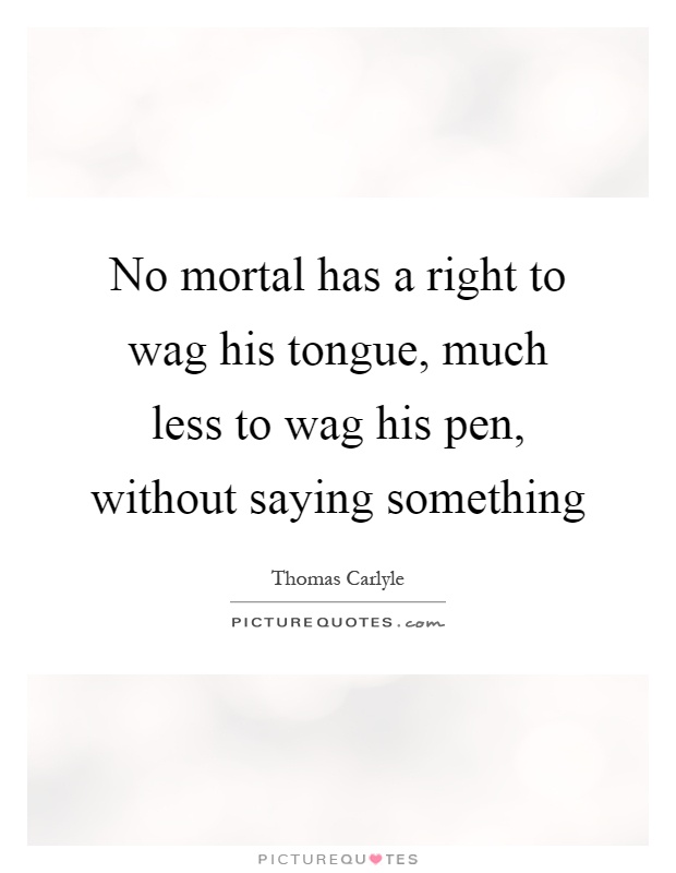No mortal has a right to wag his tongue, much less to wag his pen, without saying something Picture Quote #1