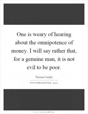 One is weary of hearing about the omnipotence of money. I will say rather that, for a genuine man, it is not evil to be poor Picture Quote #1