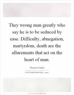 They wrong man greatly who say he is to be seduced by ease. Difficulty, abnegation, martyrdom, death are the allurements that act on the heart of man Picture Quote #1