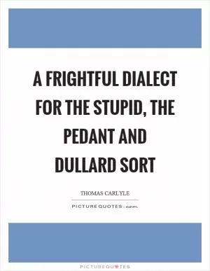 A frightful dialect for the stupid, the pedant and dullard sort Picture Quote #1