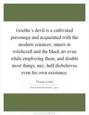 Goethe’s devil is a cultivated personage and acquainted with the modern sciences; sneers at witchcraft and the black art even while employing them, and doubts most things, nay, half disbelieves even his own existence Picture Quote #1