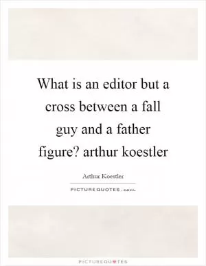 What is an editor but a cross between a fall guy and a father figure? arthur koestler Picture Quote #1