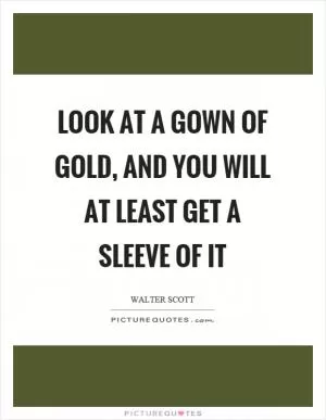 Look at a gown of gold, and you will at least get a sleeve of it Picture Quote #1