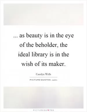 ... as beauty is in the eye of the beholder, the ideal library is in the wish of its maker Picture Quote #1