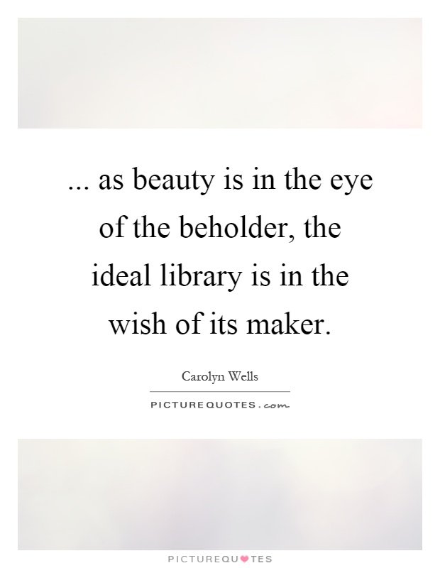 ... as beauty is in the eye of the beholder, the ideal library is in the wish of its maker Picture Quote #1