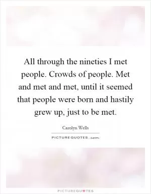 All through the nineties I met people. Crowds of people. Met and met and met, until it seemed that people were born and hastily grew up, just to be met Picture Quote #1