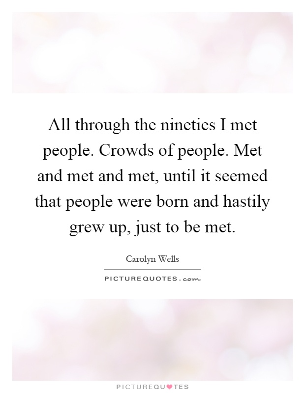 All through the nineties I met people. Crowds of people. Met and met and met, until it seemed that people were born and hastily grew up, just to be met Picture Quote #1
