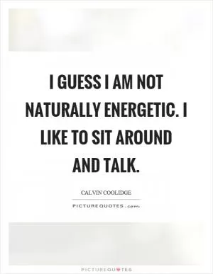 I guess I am not naturally energetic. I like to sit around and talk Picture Quote #1
