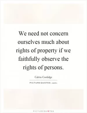 We need not concern ourselves much about rights of property if we faithfully observe the rights of persons Picture Quote #1