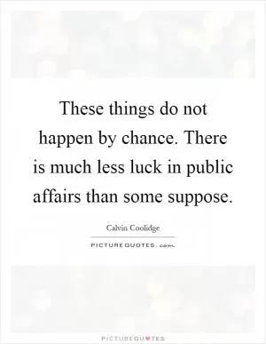 These things do not happen by chance. There is much less luck in public affairs than some suppose Picture Quote #1
