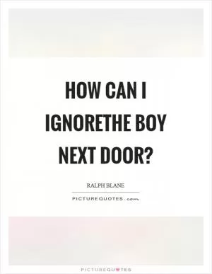 How can I ignorethe boy next door? Picture Quote #1