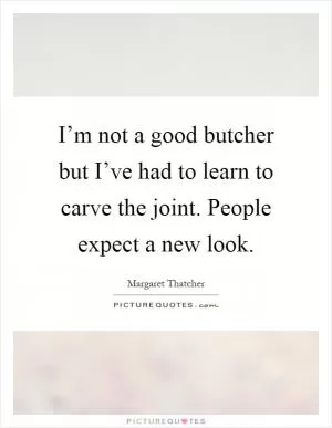 I’m not a good butcher but I’ve had to learn to carve the joint. People expect a new look Picture Quote #1