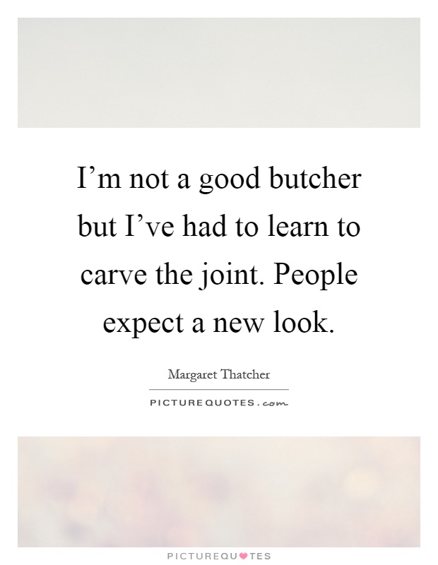 I'm not a good butcher but I've had to learn to carve the joint. People expect a new look Picture Quote #1