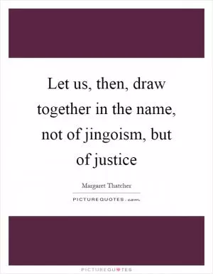 Let us, then, draw together in the name, not of jingoism, but of justice Picture Quote #1