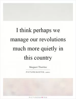 I think perhaps we manage our revolutions much more quietly in this country Picture Quote #1