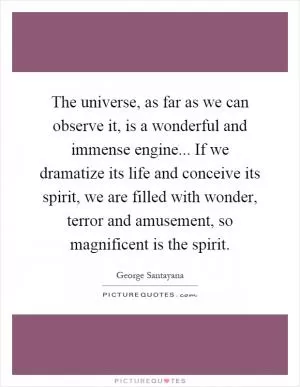 The universe, as far as we can observe it, is a wonderful and immense engine... If we dramatize its life and conceive its spirit, we are filled with wonder, terror and amusement, so magnificent is the spirit Picture Quote #1