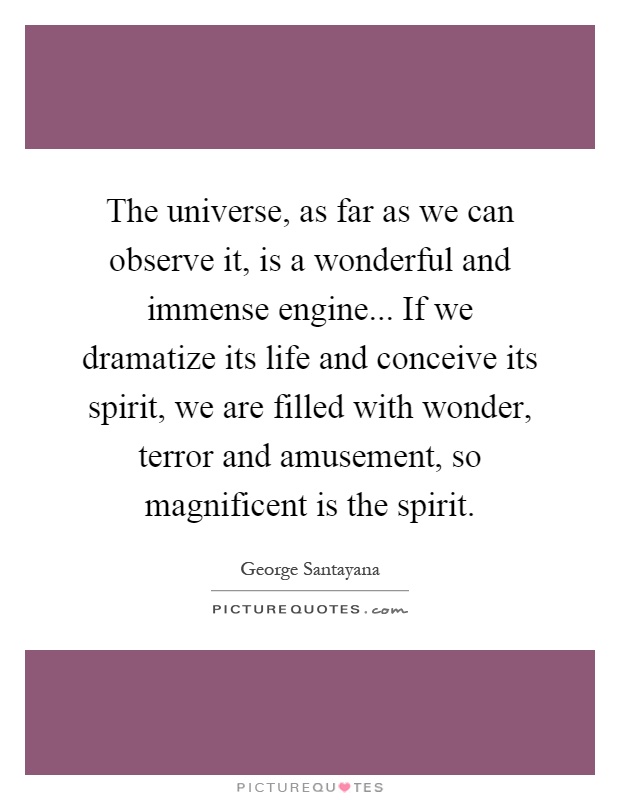 The universe, as far as we can observe it, is a wonderful and immense engine... If we dramatize its life and conceive its spirit, we are filled with wonder, terror and amusement, so magnificent is the spirit Picture Quote #1