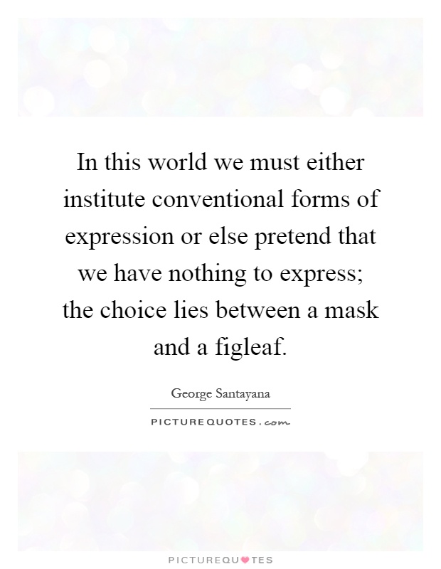 In this world we must either institute conventional forms of expression or else pretend that we have nothing to express; the choice lies between a mask and a figleaf Picture Quote #1