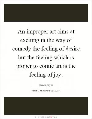 An improper art aims at exciting in the way of comedy the feeling of desire but the feeling which is proper to comic art is the feeling of joy Picture Quote #1