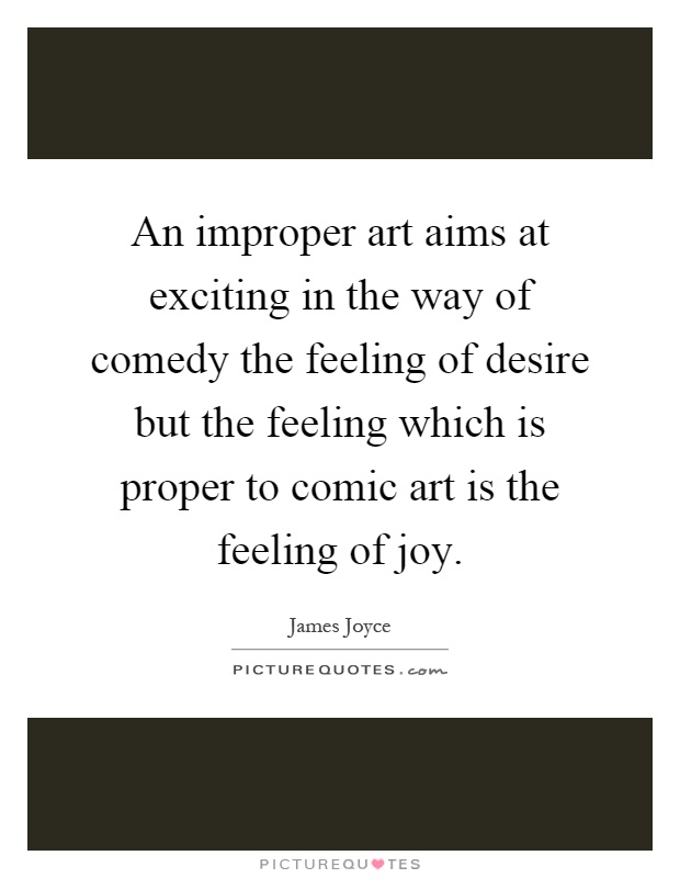 An improper art aims at exciting in the way of comedy the feeling of desire but the feeling which is proper to comic art is the feeling of joy Picture Quote #1