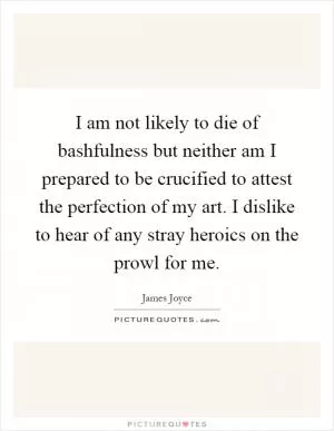 I am not likely to die of bashfulness but neither am I prepared to be crucified to attest the perfection of my art. I dislike to hear of any stray heroics on the prowl for me Picture Quote #1