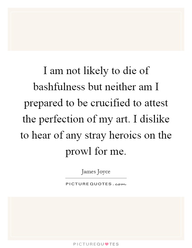 I am not likely to die of bashfulness but neither am I prepared to be crucified to attest the perfection of my art. I dislike to hear of any stray heroics on the prowl for me Picture Quote #1