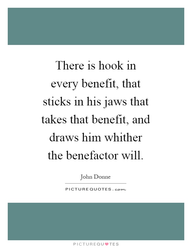 There is hook in every benefit, that sticks in his jaws that takes that benefit, and draws him whither the benefactor will Picture Quote #1