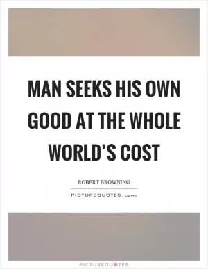Man seeks his own good at the whole world’s cost Picture Quote #1