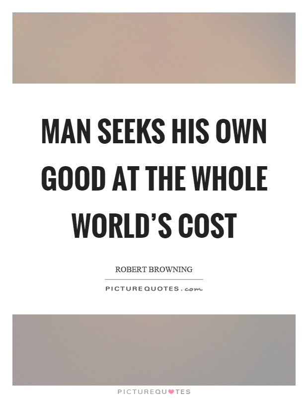 Man seeks his own good at the whole world's cost Picture Quote #1