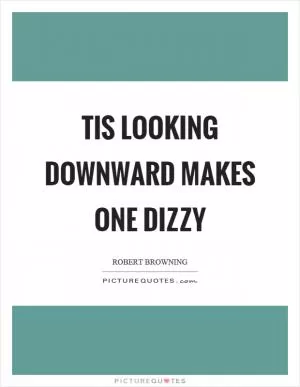 Tis looking downward makes one dizzy Picture Quote #1