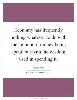 Economy has frequently nothing whatever to do with the amount of money being spent, but with the wisdom used in spending it Picture Quote #1