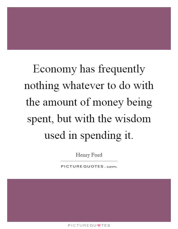 Economy has frequently nothing whatever to do with the amount of money being spent, but with the wisdom used in spending it Picture Quote #1