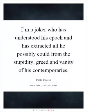 I’m a joker who has understood his epoch and has extracted all he possibly could from the stupidity, greed and vanity of his contemporaries Picture Quote #1