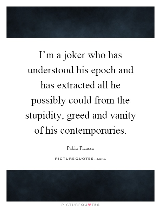 I'm a joker who has understood his epoch and has extracted all he possibly could from the stupidity, greed and vanity of his contemporaries Picture Quote #1