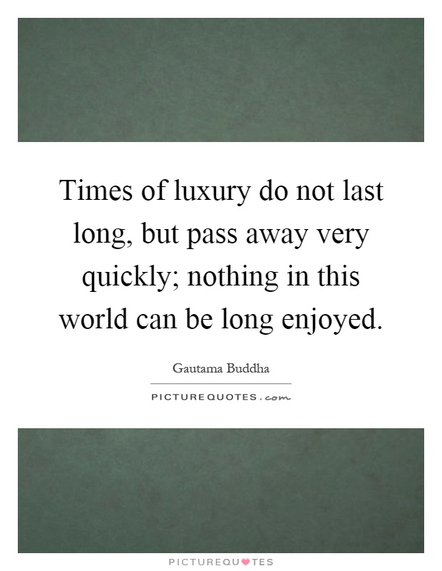 Times of luxury do not last long, but pass away very quickly; nothing in this world can be long enjoyed Picture Quote #1