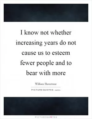 I know not whether increasing years do not cause us to esteem fewer people and to bear with more Picture Quote #1