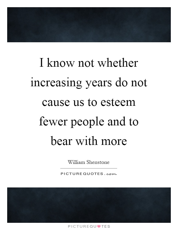 I know not whether increasing years do not cause us to esteem fewer people and to bear with more Picture Quote #1