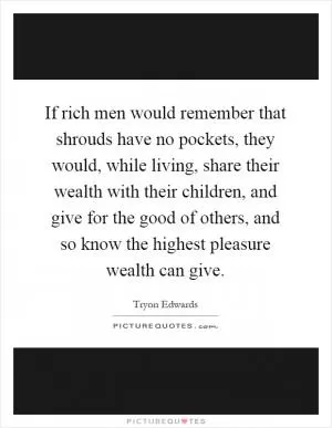 If rich men would remember that shrouds have no pockets, they would, while living, share their wealth with their children, and give for the good of others, and so know the highest pleasure wealth can give Picture Quote #1