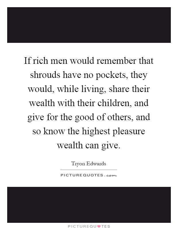 If rich men would remember that shrouds have no pockets, they would, while living, share their wealth with their children, and give for the good of others, and so know the highest pleasure wealth can give Picture Quote #1