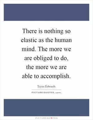 There is nothing so elastic as the human mind. The more we are obliged to do, the more we are able to accomplish Picture Quote #1
