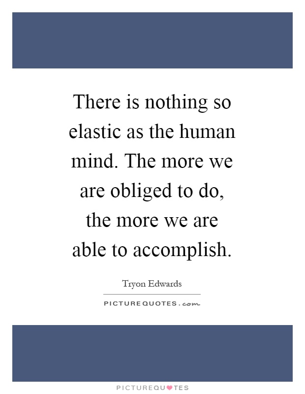 There is nothing so elastic as the human mind. The more we are obliged to do, the more we are able to accomplish Picture Quote #1