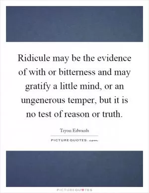 Ridicule may be the evidence of with or bitterness and may gratify a little mind, or an ungenerous temper, but it is no test of reason or truth Picture Quote #1