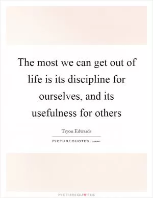 The most we can get out of life is its discipline for ourselves, and its usefulness for others Picture Quote #1