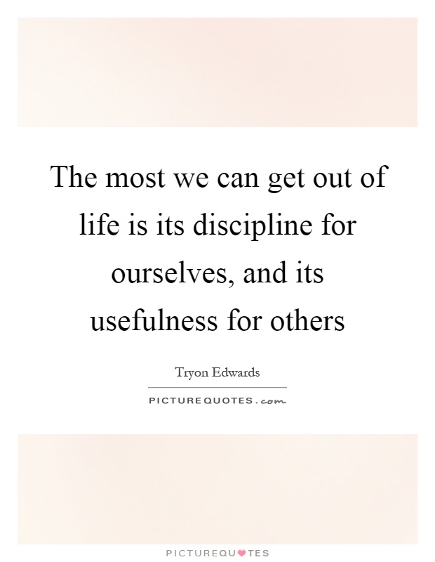 The most we can get out of life is its discipline for ourselves, and its usefulness for others Picture Quote #1