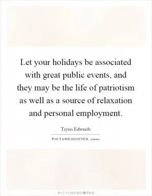 Let your holidays be associated with great public events, and they may be the life of patriotism as well as a source of relaxation and personal employment Picture Quote #1