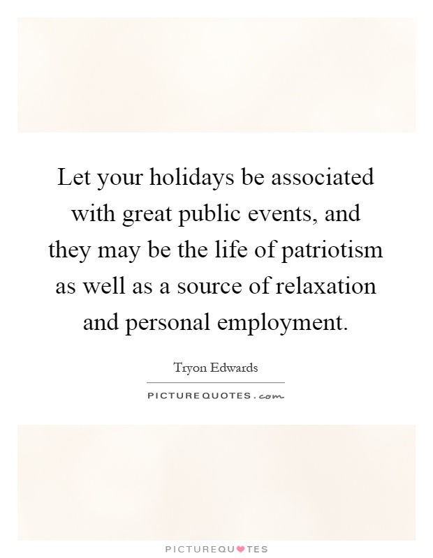 Let your holidays be associated with great public events, and they may be the life of patriotism as well as a source of relaxation and personal employment Picture Quote #1