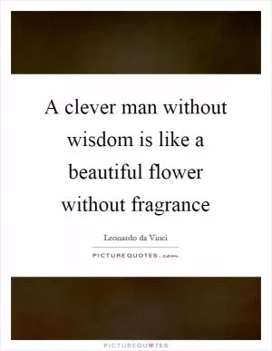 A clever man without wisdom is like a beautiful flower without fragrance Picture Quote #1