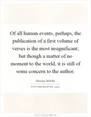 Of all human events, perhaps, the publication of a first volume of verses is the most insignificant; but though a matter of no moment to the world, it is still of some concern to the author Picture Quote #1